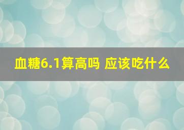 血糖6.1算高吗 应该吃什么